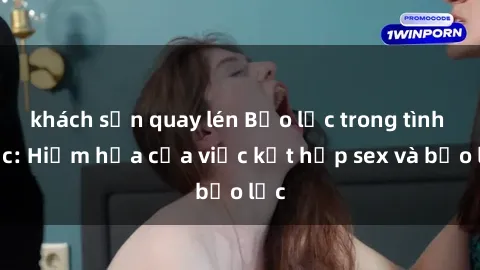 khách sạn quay lén Bạo lực trong tình dục: Hiểm họa của việc kết hợp sex và bạo lực
