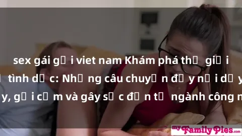 sex gái gọi viet nam Khám phá thế giới của phim sex nô lệ tình dục: Những câu chuyện đầy nổi dậy, gợi cảm và gây sốc đến từ ngành công nghiệp giải trí đen tối