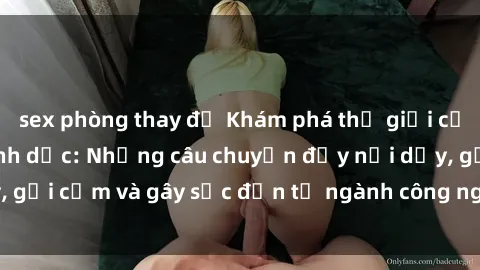 sex phòng thay đồ Khám phá thế giới của phim sex nô lệ tình dục: Những câu chuyện đầy nổi dậy, gợi cảm và gây sốc đến từ ngành công nghiệp giải trí đen tối