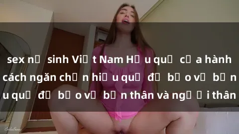 sex nữ sinh Việt Nam Hậu quả của hành vi bạo dâm sex và cách ngăn chặn hiệu quả để bảo vệ bản thân và người thân