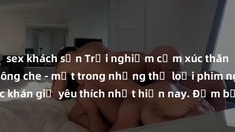 sex khách sạn Trải nghiệm cảm xúc thăng hoa với jav SM không che - một trong những thể loại phim người lớn được khán giả yêu thích nhất hiện nay. Đảm bảo đem lại sự hấp dẫn, kích thích tối đa cho ngườ