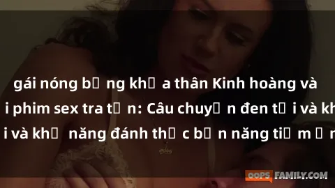 gái nóng bỏng khỏa thân Kinh hoàng và đầy kích thích với phim sex tra tấn: Câu chuyện đen tối và khả năng đánh thức bản năng tiềm ẩn trong con người