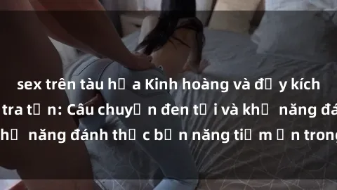 sex trên tàu hỏa Kinh hoàng và đầy kích thích với phim sex tra tấn: Câu chuyện đen tối và khả năng đánh thức bản năng tiềm ẩn trong con người