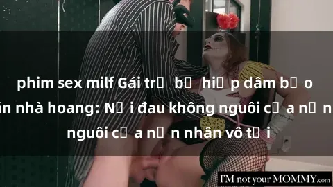 phim sex milf Gái trẻ bị hiếp dâm bạo lực trong căn nhà hoang: Nỗi đau không nguôi của nạn nhân vô tội