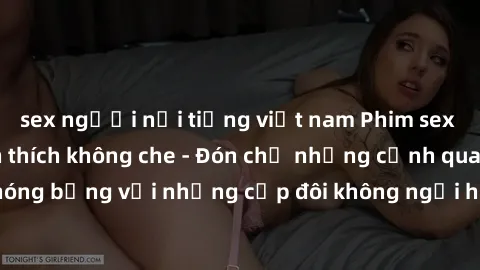 sex người nổi tiếng việt nam Phim sex loạn luân đầy kích thích không che - Đón chờ những cảnh quay nóng bỏng với những cặp đôi không ngại hãm hiếp gia đình trong lòng