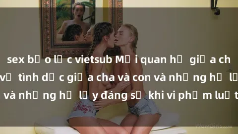 sex bạo lực vietsub Mối quan hệ giữa cha và con: Sự thật về tình dục giữa cha và con và những hệ lụy đáng sợ khi vi phạm luật pháp.