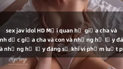 sex jav idol HD Mối quan hệ giữa cha và con: Sự thật về tình dục giữa cha và con và những hệ lụy đáng sợ khi vi phạm luật pháp.