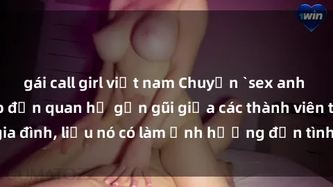 gái call girl việt nam Chuyện `sex anh em ruột` - Đề cập đến quan hệ gần gũi giữa các thành viên trong gia đình, liệu nó có làm ảnh hưởng đến tình cảm gia đình hay không?