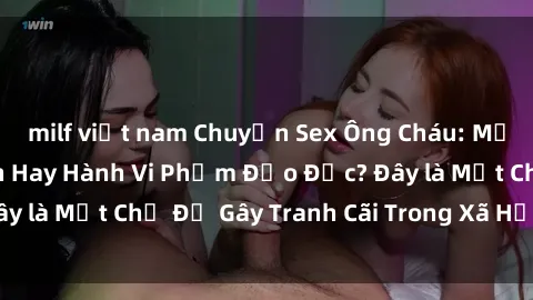 milf việt nam Chuyện Sex Ông Cháu: Mối Quan Hệ Gia Đình Hay Hành Vi Phạm Đạo Đức? Đây là Một Chủ Đề Gây Tranh Cãi Trong Xã Hội Hiện Nay.