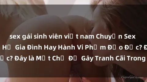 sex gái sinh viên việt nam Chuyện Sex Ông Cháu: Mối Quan Hệ Gia Đình Hay Hành Vi Phạm Đạo Đức? Đây là Một Chủ Đề Gây Tranh Cãi Trong Xã Hội Hiện Nay.