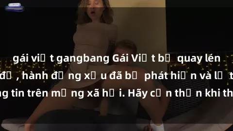 gái việt gangbang Gái Việt bị quay lén trong phòng thay đồ, hành động xấu đã bị phát hiện và lộ thông tin trên mạng xã hội. Hãy cẩn thận khi thay đồ ở nơi công cộng!
