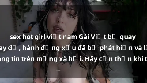 sex hot girl việt nam Gái Việt bị quay lén trong phòng thay đồ, hành động xấu đã bị phát hiện và lộ thông tin trên mạng xã hội. Hãy cẩn thận khi thay đồ ở nơi công cộng!