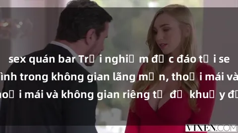 sex quán bar Trải nghiệm độc đáo tại sex nhà nghỉ: ẩn mình trong không gian lãng mạn, thoải mái và không gian riêng tư để khuấy động tình ái.