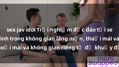 sex jav idol Trải nghiệm độc đáo tại sex nhà nghỉ: ẩn mình trong không gian lãng mạn, thoải mái và không gian riêng tư để khuấy động tình ái.