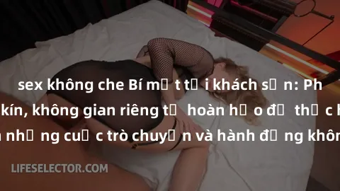 sex không che Bí mật tại khách sạn: Phòng quay lén khép kín, không gian riêng tư hoàn hảo để thực hiện những cuộc trò chuyện và hành động không bị người khác phát hiện.