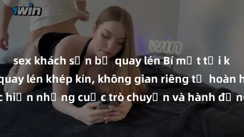 sex khách sạn bị quay lén Bí mật tại khách sạn: Phòng quay lén khép kín, không gian riêng tư hoàn hảo để thực hiện những cuộc trò chuyện và hành động không bị người khác phát hiện.