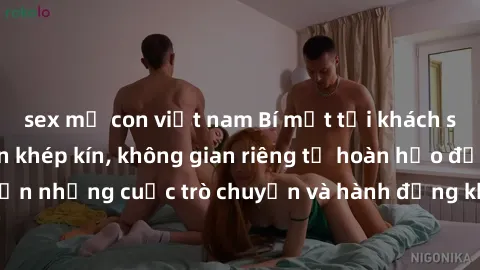 sex mẹ con việt nam Bí mật tại khách sạn: Phòng quay lén khép kín, không gian riêng tư hoàn hảo để thực hiện những cuộc trò chuyện và hành động không bị người khác phát hiện.