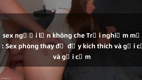 sex người lớn không che Trải nghiệm mới lạ: Sex phòng thay đồ đầy kích thích và gợi cảm