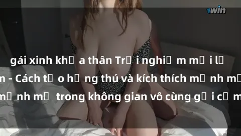 gái xinh khỏa thân Trải nghiệm mới lạ với sex phòng tắm - Cách tạo hứng thú và kích thích mạnh mẽ trong không gian vô cùng gợi cảm và lãng mạn