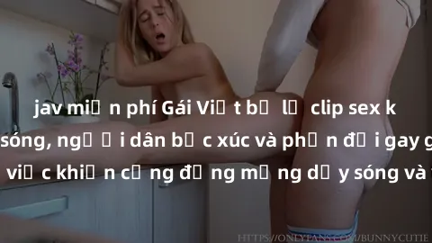 jav miễn phí Gái Việt bị lộ clip sex khiến dư luận dậy sóng, người dân bức xúc và phản đối gay gắt. Sự việc khiến cộng đồng mạng dậy sóng và yêu cầu xử lý nghiêm ngặt.