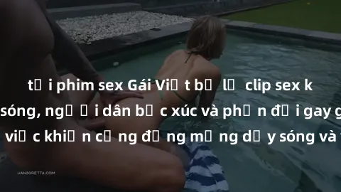 tải phim sex Gái Việt bị lộ clip sex khiến dư luận dậy sóng, người dân bức xúc và phản đối gay gắt. Sự việc khiến cộng đồng mạng dậy sóng và yêu cầu xử lý nghiêm ngặt.