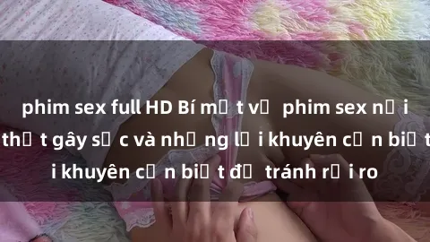 phim sex full HD Bí mật về phim sex nơi công cộng: Sự thật gây sốc và những lời khuyên cần biết để tránh rủi ro