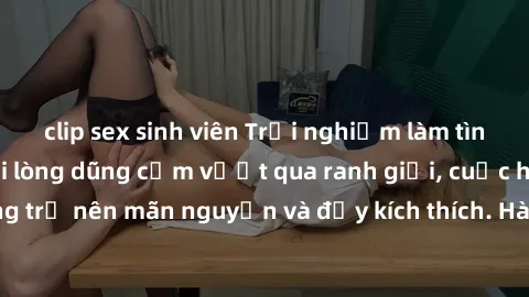 clip sex sinh viên Trải nghiệm làm tình ngoài đường: Khi lòng dũng cảm vượt qua ranh giới, cuộc hẹn nơi công cộng trở nên mãn nguyện và đầy kích thích. Hành vi nguy hiểm, nhưng cũng tạo nên cảm giác m