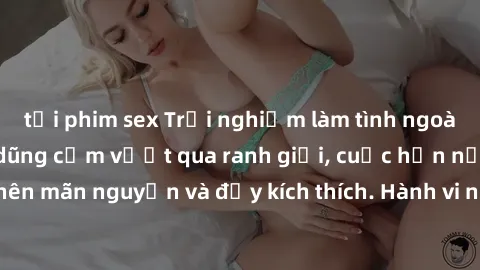 tải phim sex Trải nghiệm làm tình ngoài đường: Khi lòng dũng cảm vượt qua ranh giới, cuộc hẹn nơi công cộng trở nên mãn nguyện và đầy kích thích. Hành vi nguy hiểm, nhưng cũng tạo nên cảm giác mới mẻ