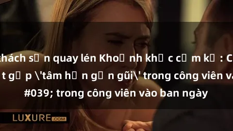 khách sạn quay lén Khoảnh khắc cấm kỵ: Cặp đôi bị bắt gặp 'tâm hồn gần gũi' trong công viên vào ban ngày
