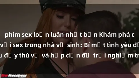 phim sex loạn luân nhật bản Khám phá cảm giác mới mẻ với sex trong nhà vệ sinh: Bí mật tình yêu đầy thú vị và hấp dẫn để trải nghiệm trong đêm hôm nay!