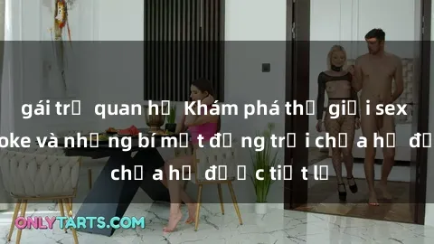 gái trẻ quan hệ Khám phá thế giới sex quán karaoke và những bí mật động trời chưa hề được tiết lộ