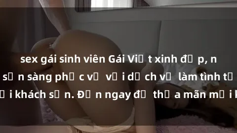 sex gái sinh viên Gái Việt xinh đẹp, nồng nàn tình cảm, sẵn sàng phục vụ với dịch vụ làm tình tại khách sạn. Đến ngay để thỏa mãn mọi khao khát của bạn!