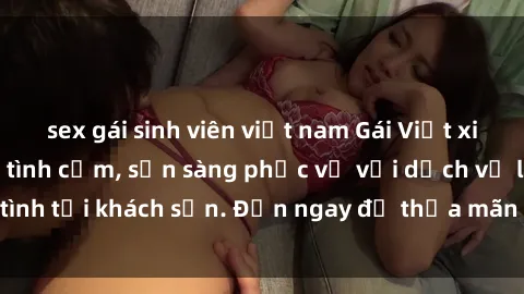 sex gái sinh viên việt nam Gái Việt xinh đẹp, nồng nàn tình cảm, sẵn sàng phục vụ với dịch vụ làm tình tại khách sạn. Đến ngay để thỏa mãn mọi khao khát của bạn!