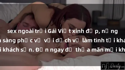 sex ngoài trời Gái Việt xinh đẹp, nồng nàn tình cảm, sẵn sàng phục vụ với dịch vụ làm tình tại khách sạn. Đến ngay để thỏa mãn mọi khao khát của bạn!