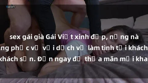sex gái già Gái Việt xinh đẹp, nồng nàn tình cảm, sẵn sàng phục vụ với dịch vụ làm tình tại khách sạn. Đến ngay để thỏa mãn mọi khao khát của bạn!