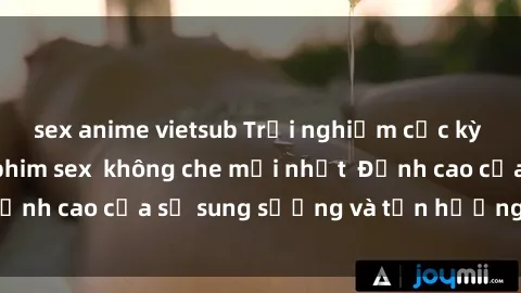 sex anime vietsub Trải nghiệm cực kỳ nóng bỏng trong phim sex  không che mới nhất  Đỉnh cao của sự sung sướng và tận hưởng chân thật
