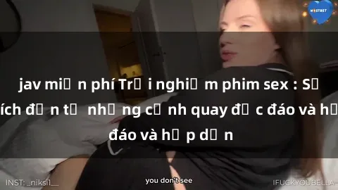 jav miễn phí Trải nghiệm phim sex : Sự kích thích đến từ những cảnh quay độc đáo và hấp dẫn