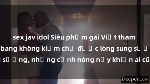 sex jav idol Siêu phẩm gái Việt tham gia trong buổi gangbang không kiềm chế được lòng sung sướng, những cảnh nóng nảy khiến ai cũng phải mãn nhãn