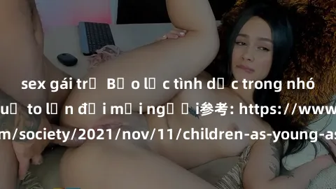 sex gái trẻ Bạo lực tình dục trong nhóm: nguy cơ và hậu quả to lớn đối mọi người参考: https://www.theguardian.com/society/2021/nov/11/children-as-young-as-four-are-being-sexually-abused-by-groups-in-uk-