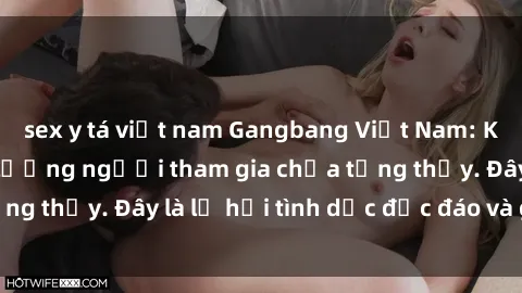 sex y tá việt nam Gangbang Việt Nam: Kỷ lục mới với số lượng người tham gia chưa từng thấy. Đây là lễ hội tình dục độc đáo và gây sốc.