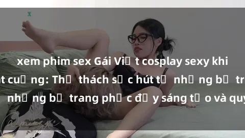 xem phim sex Gái Việt cosplay sexy khiến fan hâm mộ phát cuồng: Thử thách sức hút từ những bộ trang phục đầy sáng tạo và quyến rũ!