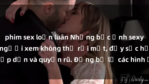 phim sex loạn luân Những bức ảnh sexy tá gợi cảm khiến người xem không thể rời mắt, đầy sức hấp dẫn và quyến rũ. Đừng bỏ lỡ các hình ảnh nóng bỏng này!