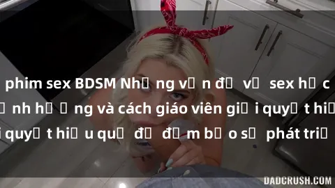 phim sex BDSM Những vấn đề về sex học sinh: Các yếu tố ảnh hưởng và cách giáo viên giải quyết hiệu quả để đảm bảo sự phát triển toàn diện.