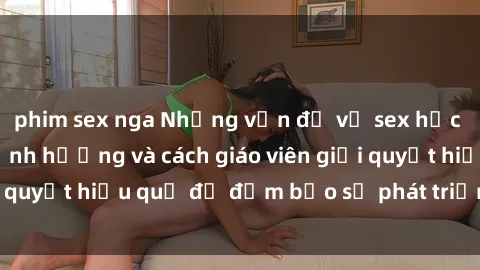 phim sex nga Những vấn đề về sex học sinh: Các yếu tố ảnh hưởng và cách giáo viên giải quyết hiệu quả để đảm bảo sự phát triển toàn diện.
