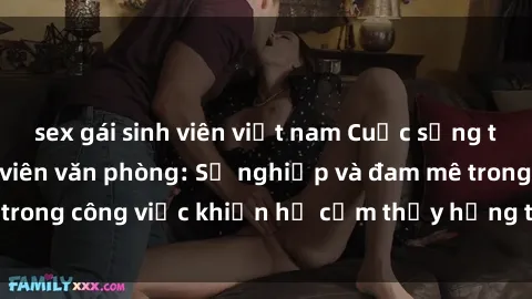 sex gái sinh viên việt nam Cuộc sống tình dục của nhân viên văn phòng: Sự nghiệp và đam mê trong công việc khiến họ cảm thấy hứng thú với tình dục?