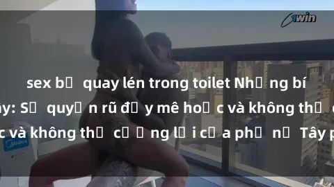 sex bị quay lén trong toilet Những bí mật về sex gái Tây: Sự quyến rũ đầy mê hoặc và không thể cưỡng lại của phụ nữ Tây phương