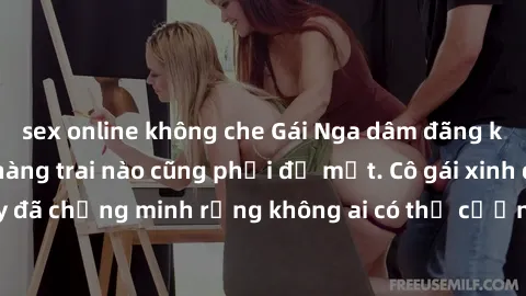 sex online không che Gái Nga dâm đãng khiến tim bất cứ chàng trai nào cũng phải đỏ mặt. Cô gái xinh đẹp này đã chứng minh rằng không ai có thể cưỡng lại khi cô làm tình đắm say.