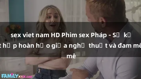 sex viet nam HD Phim sex Pháp - Sự kết hợp hoàn hảo giữa nghệ thuật và đam mê