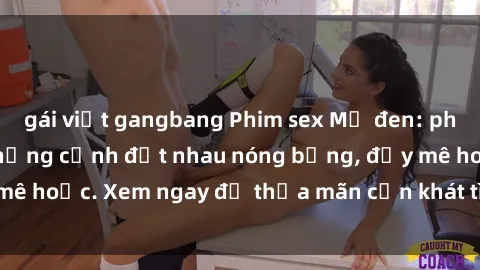 gái việt gangbang Phim sex Mỹ đen: phút mãnh liệt với những cảnh địt nhau nóng bỏng, đầy mê hoặc. Xem ngay để thỏa mãn cơn khát tình dục của bạn!