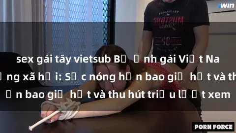 sex gái tây vietsub Bộ ảnh gái Việt Nam nude gây sốt mạng xã hội: Sắc nóng hơn bao giờ hết và thu hút triệu lượt xem